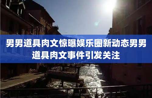 男男道具肉文惊曝娱乐圈新动态男男道具肉文事件引发关注