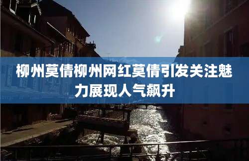 柳州莫倩柳州网红莫倩引发关注魅力展现人气飙升