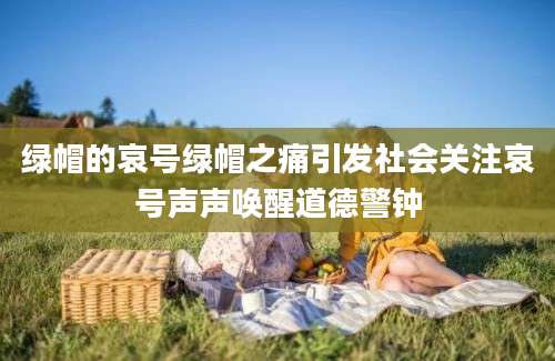 绿帽的哀号绿帽之痛引发社会关注哀号声声唤醒道德警钟