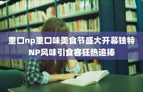 重口np重口味美食节盛大开幕独特NP风味引食客狂热追捧