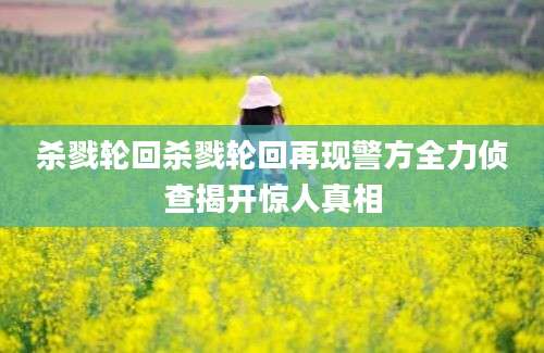 杀戮轮回杀戮轮回再现警方全力侦查揭开惊人真相