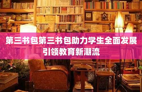 第三书包第三书包助力学生全面发展引领教育新潮流