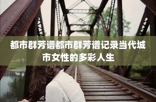 都市群芳谱都市群芳谱记录当代城市女性的多彩人生