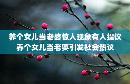养个女儿当老婆惊人现象有人提议养个女儿当老婆引发社会热议