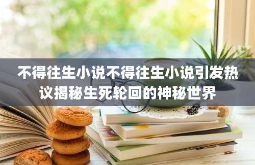 不得往生小说不得往生小说引发热议揭秘生死轮回的神秘世界