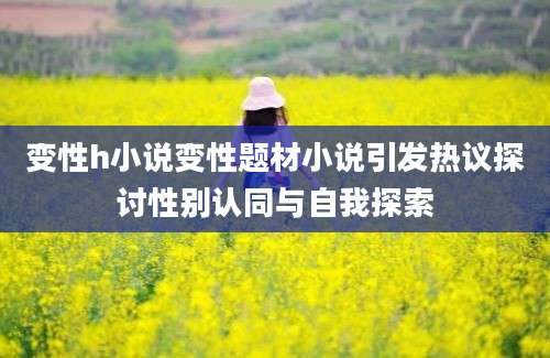 变性h小说变性题材小说引发热议探讨性别认同与自我探索