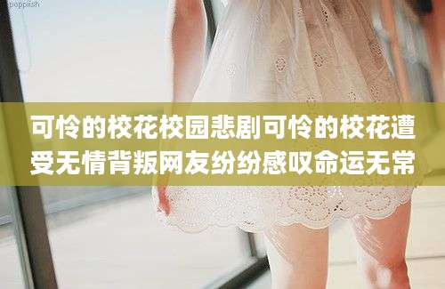 可怜的校花校园悲剧可怜的校花遭受无情背叛网友纷纷感叹命运无常