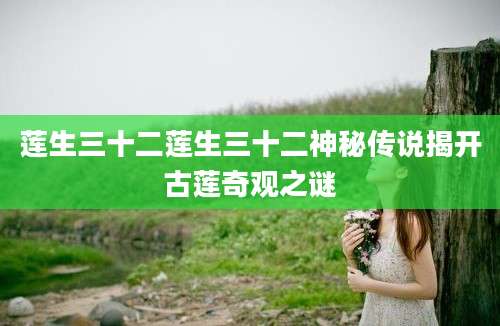莲生三十二莲生三十二神秘传说揭开古莲奇观之谜