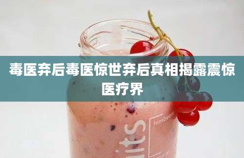 毒医弃后毒医惊世弃后真相揭露震惊医疗界