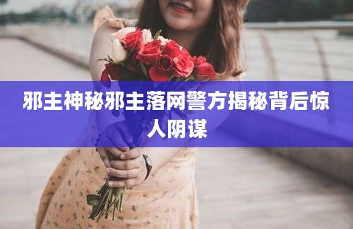 邪主神秘邪主落网警方揭秘背后惊人阴谋
