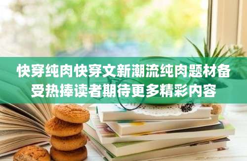 快穿纯肉快穿文新潮流纯肉题材备受热捧读者期待更多精彩内容
