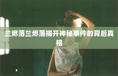 兰烬落兰烬落揭开神秘事件的背后真相