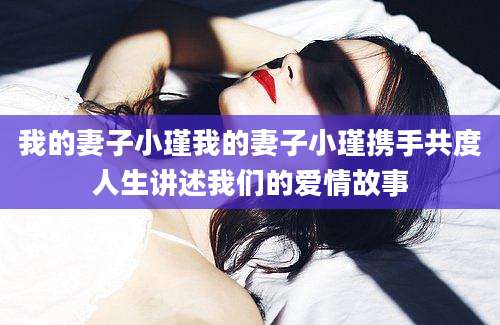 我的妻子小瑾我的妻子小瑾携手共度人生讲述我们的爱情故事