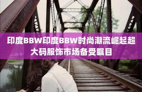 印度BBW印度BBW时尚潮流崛起超大码服饰市场备受瞩目