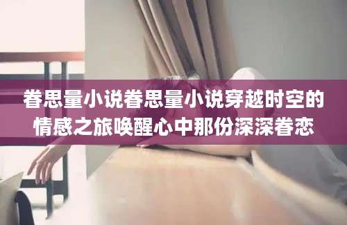 眷思量小说眷思量小说穿越时空的情感之旅唤醒心中那份深深眷恋