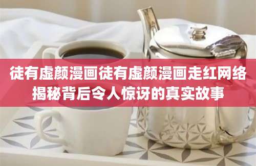 徒有虚颜漫画徒有虚颜漫画走红网络揭秘背后令人惊讶的真实故事