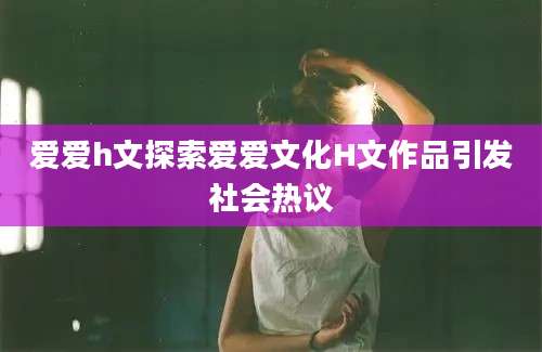 爱爱h文探索爱爱文化H文作品引发社会热议