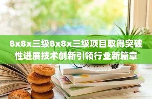 8x8x三级8x8x三级项目取得突破性进展技术创新引领行业新篇章