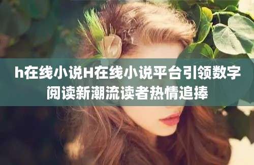 h在线小说H在线小说平台引领数字阅读新潮流读者热情追捧