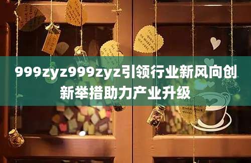 999zyz999zyz引领行业新风向创新举措助力产业升级