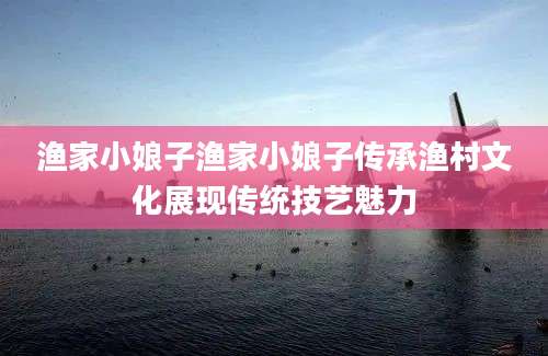 渔家小娘子渔家小娘子传承渔村文化展现传统技艺魅力