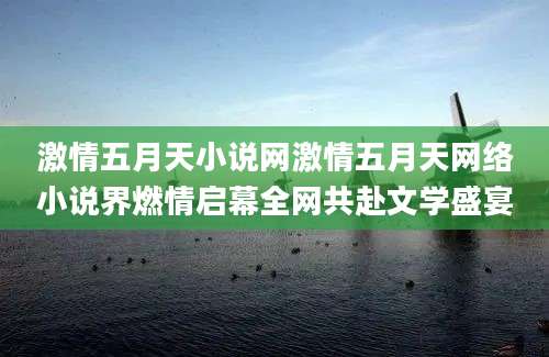 激情五月天小说网激情五月天网络小说界燃情启幕全网共赴文学盛宴