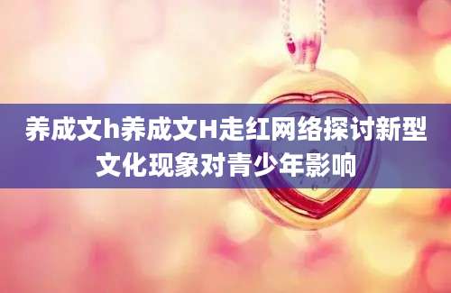 养成文h养成文H走红网络探讨新型文化现象对青少年影响