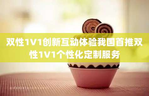 双性1V1创新互动体验我国首推双性1V1个性化定制服务