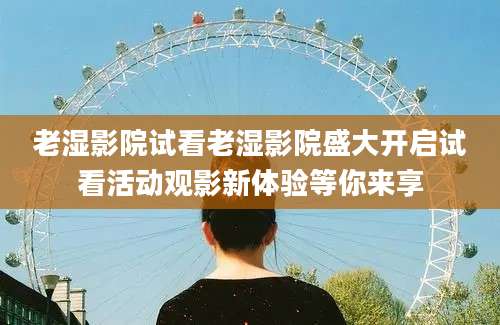老湿影院试看老湿影院盛大开启试看活动观影新体验等你来享