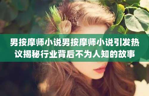 男按摩师小说男按摩师小说引发热议揭秘行业背后不为人知的故事