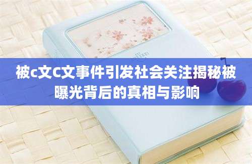 被c文C文事件引发社会关注揭秘被曝光背后的真相与影响