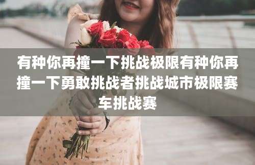 有种你再撞一下挑战极限有种你再撞一下勇敢挑战者挑战城市极限赛车挑战赛