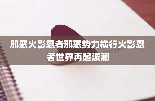 邪恶火影忍者邪恶势力横行火影忍者世界再起波澜