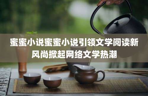 蜜蜜小说蜜蜜小说引领文学阅读新风尚掀起网络文学热潮