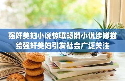强奸美妇小说惊曝畅销小说涉嫌描绘强奸美妇引发社会广泛关注