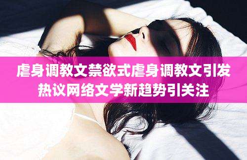 虐身调教文禁欲式虐身调教文引发热议网络文学新趋势引关注