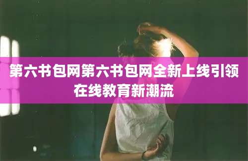 第六书包网第六书包网全新上线引领在线教育新潮流