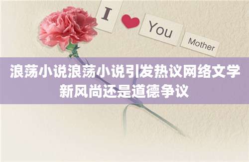 浪荡小说浪荡小说引发热议网络文学新风尚还是道德争议