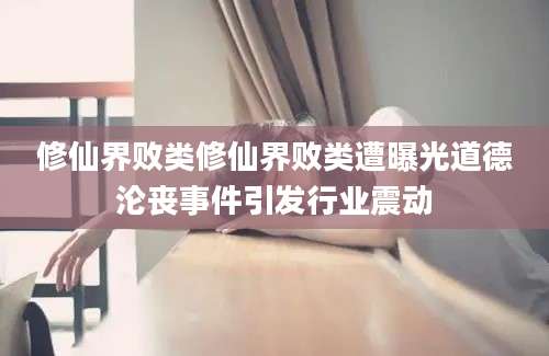 修仙界败类修仙界败类遭曝光道德沦丧事件引发行业震动
