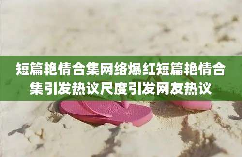 短篇艳情合集网络爆红短篇艳情合集引发热议尺度引发网友热议