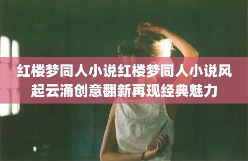 红楼梦同人小说红楼梦同人小说风起云涌创意翻新再现经典魅力