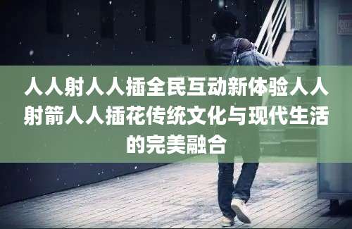 人人射人人插全民互动新体验人人射箭人人插花传统文化与现代生活的完美融合