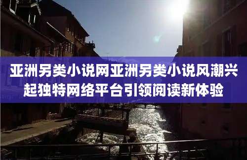 亚洲另类小说网亚洲另类小说风潮兴起独特网络平台引领阅读新体验