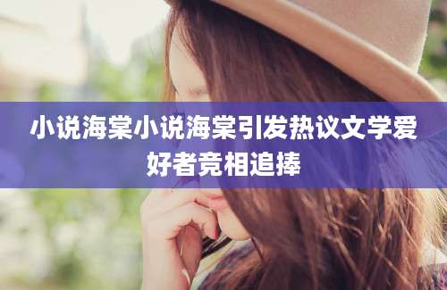 小说海棠小说海棠引发热议文学爱好者竞相追捧