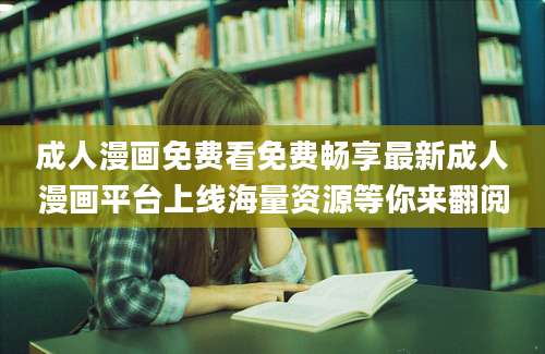 成人漫画免费看免费畅享最新成人漫画平台上线海量资源等你来翻阅