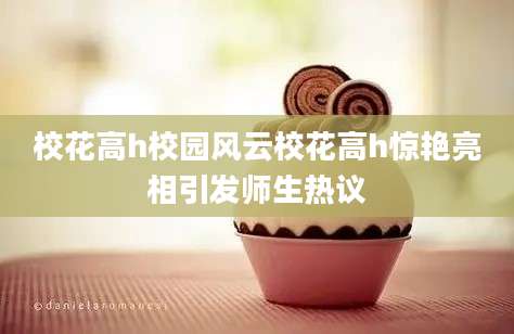 校花高h校园风云校花高h惊艳亮相引发师生热议