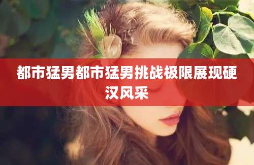 都市猛男都市猛男挑战极限展现硬汉风采