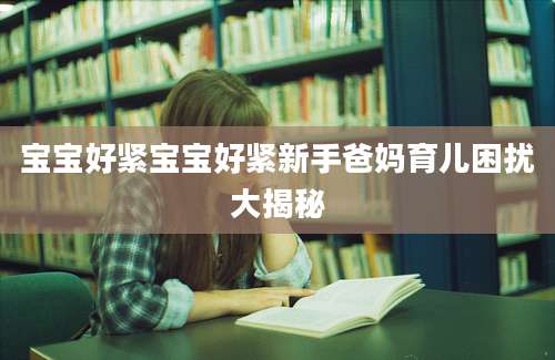 宝宝好紧宝宝好紧新手爸妈育儿困扰大揭秘