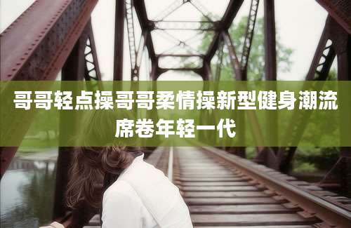 哥哥轻点操哥哥柔情操新型健身潮流席卷年轻一代