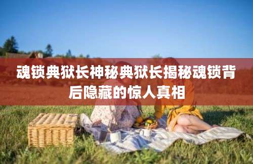 魂锁典狱长神秘典狱长揭秘魂锁背后隐藏的惊人真相